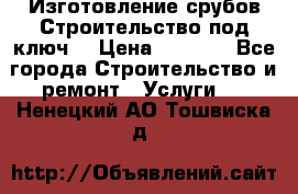 Изготовление срубов.Строительство под ключ. › Цена ­ 8 000 - Все города Строительство и ремонт » Услуги   . Ненецкий АО,Тошвиска д.